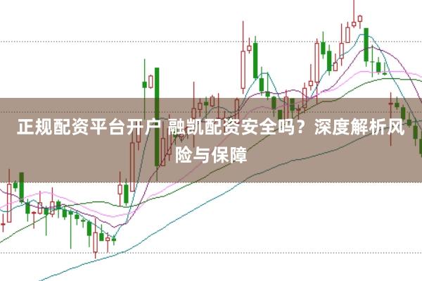 正规配资平台开户 融凯配资安全吗？深度解析风险与保障
