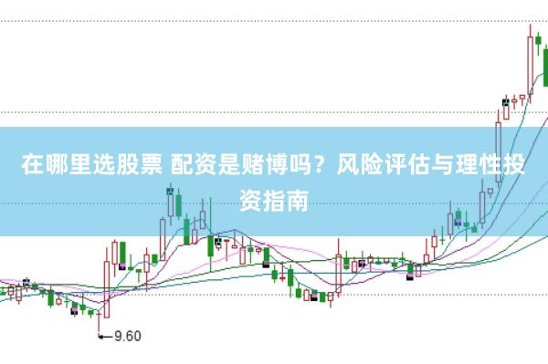 在哪里选股票 配资是赌博吗？风险评估与理性投资指南