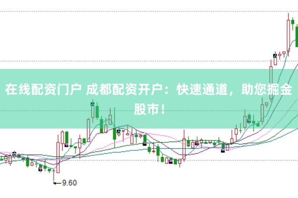 在线配资门户 成都配资开户：快速通道，助您掘金股市！