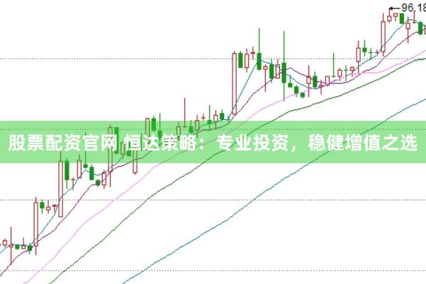 股票配资官网 恒达策略：专业投资，稳健增值之选