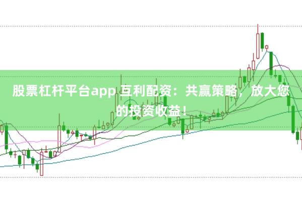 股票杠杆平台app 互利配资：共赢策略，放大您的投资收益！