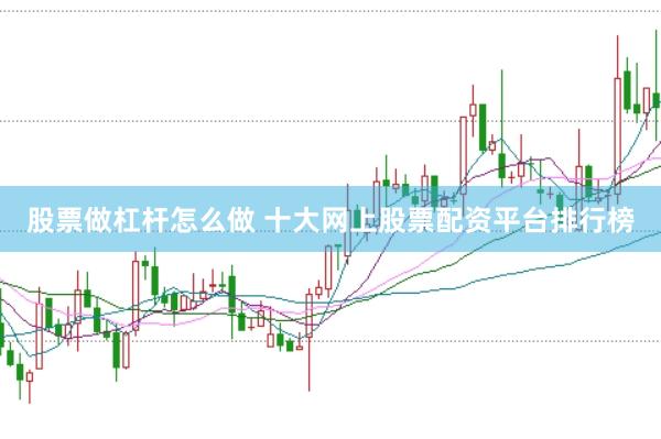股票做杠杆怎么做 十大网上股票配资平台排行榜