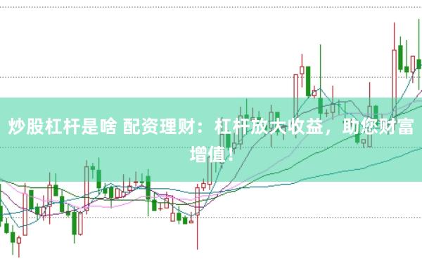 炒股杠杆是啥 配资理财：杠杆放大收益，助您财富增值！