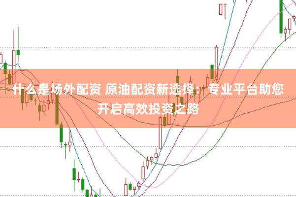 什么是场外配资 原油配资新选择：专业平台助您开启高效投资之路