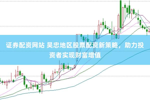 证券配资网站 吴忠地区股票配资新策略，助力投资者实现财富增值