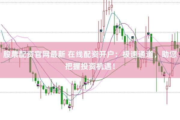 股票配资官网最新 在线配资开户：极速通道，助您把握投资机遇！