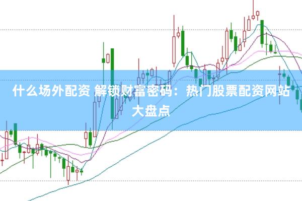 什么场外配资 解锁财富密码：热门股票配资网站大盘点