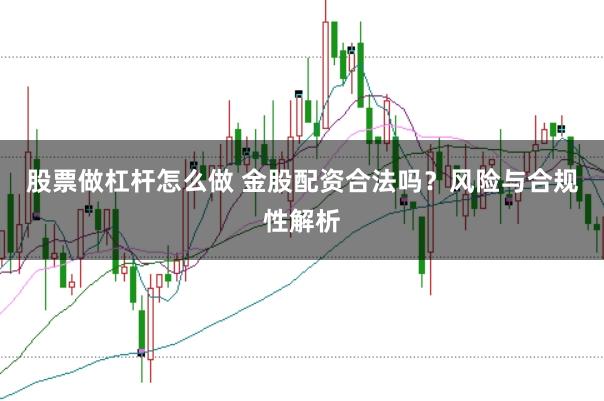 股票做杠杆怎么做 金股配资合法吗？风险与合规性解析