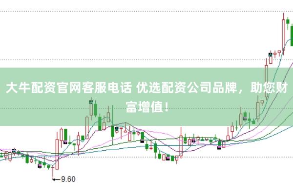 大牛配资官网客服电话 优选配资公司品牌，助您财富增值！