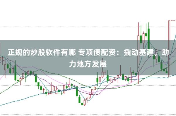 正规的炒股软件有哪 专项债配资：撬动基建，助力地方发展