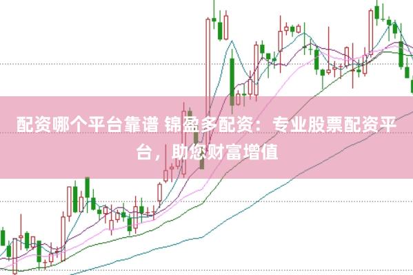 配资哪个平台靠谱 锦盈多配资：专业股票配资平台，助您财富增值