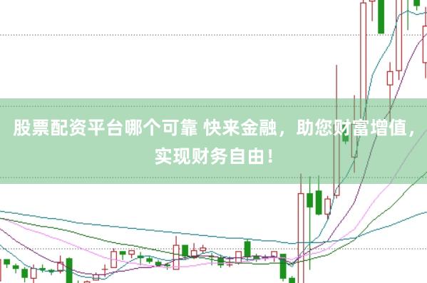 股票配资平台哪个可靠 快来金融，助您财富增值，实现财务自由！