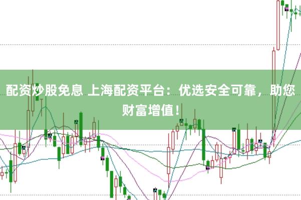 配资炒股免息 上海配资平台：优选安全可靠，助您财富增值！