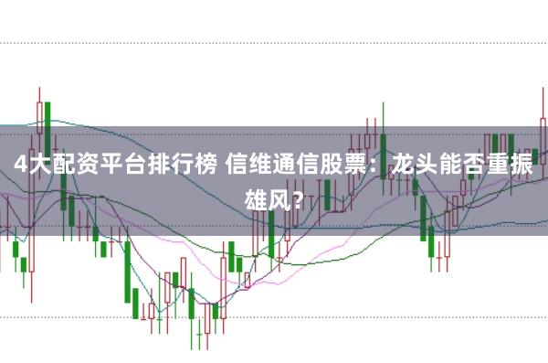 4大配资平台排行榜 信维通信股票：龙头能否重振雄风？