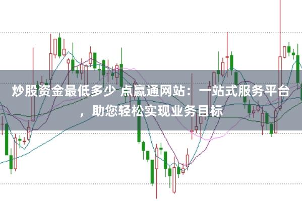 炒股资金最低多少 点嬴通网站：一站式服务平台，助您轻松实现业务目标