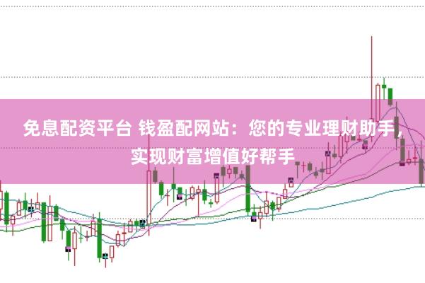 免息配资平台 钱盈配网站：您的专业理财助手，实现财富增值好帮手