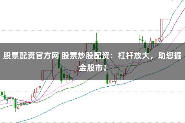 股票配资官方网 股票炒股配资：杠杆放大，助您掘金股市！