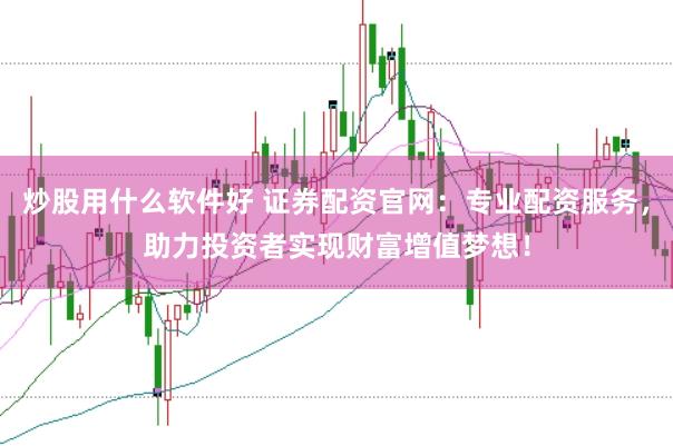 炒股用什么软件好 证券配资官网：专业配资服务，助力投资者实现财富增值梦想！