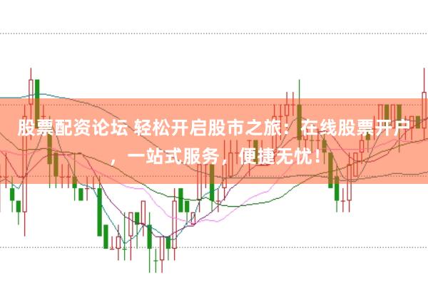 股票配资论坛 轻松开启股市之旅：在线股票开户，一站式服务，便捷无忧！