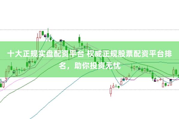 十大正规实盘配资平台 权威正规股票配资平台排名,助你投资无忧