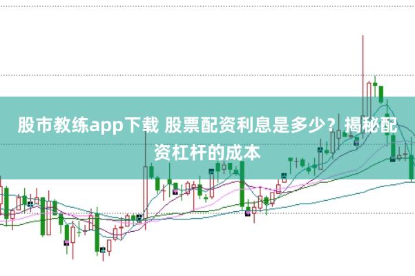 股市教练app下载 股票配资利息是多少?揭秘配资杠杆的成本