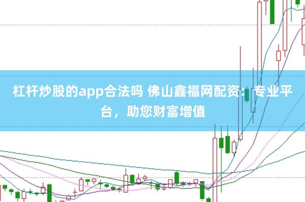 杠杆炒股的app合法吗 佛山鑫福网配资:专业平台,助您财富增值