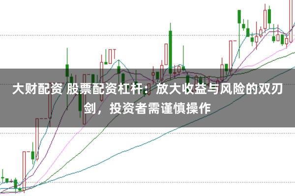 大财配资 股票配资杠杆：放大收益与风险的双刃剑，投资者需谨慎操作
