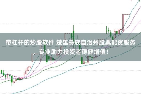 带杠杆的炒股软件 楚雄彝族自治州股票配资服务,专业助力投资者稳健增值!