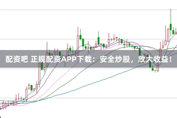 配资吧 正规配资APP下载：安全炒股，放大收益！