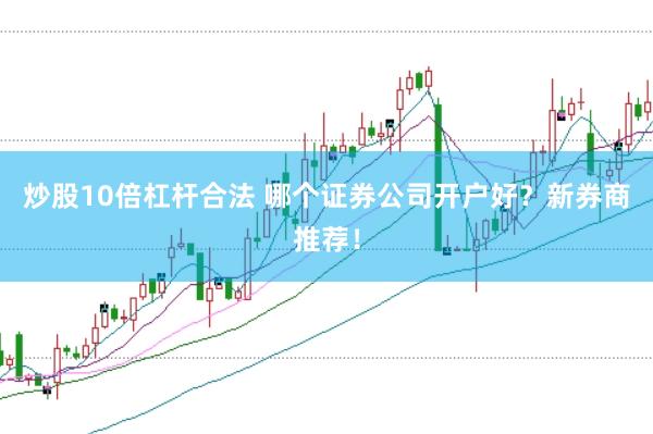 炒股10倍杠杆合法 哪个证券公司开户好？新券商推荐！