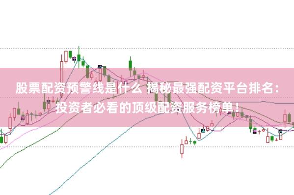 股票配资预警线是什么 揭秘最强配资平台排名:投资者必看的顶级配资服务榜单!