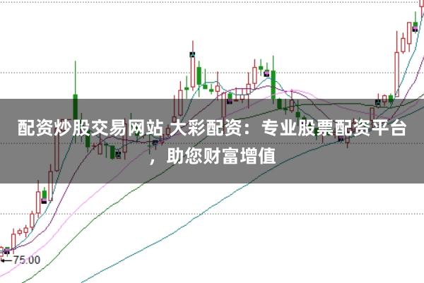 配资炒股交易网站 大彩配资:专业股票配资平台,助您财富增值