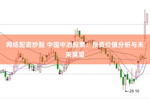 网络配资炒股 中国中冶股票:投资价值分析与未来展望