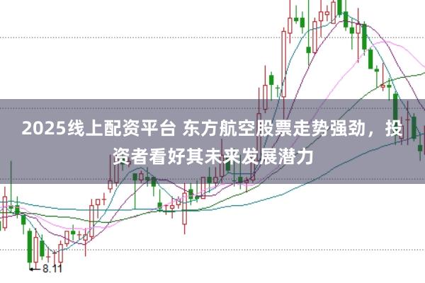 2025线上配资平台 东方航空股票走势强劲，投资者看好其未来发展潜力