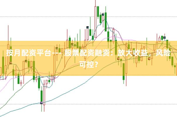 按月配资平台--- 股票配资融资：放大收益，风险可控？