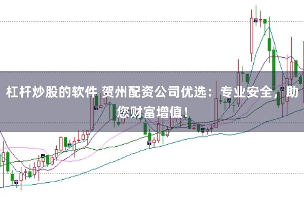杠杆炒股的软件 贺州配资公司优选:专业安全,助您财富增值!