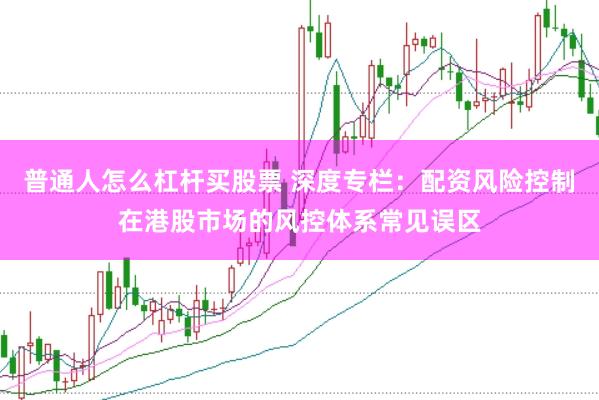 普通人怎么杠杆买股票 深度专栏:配资风险控制在港股市场的风控体系常见误区