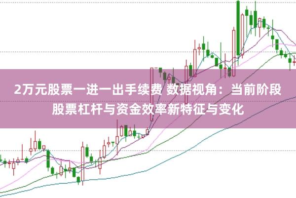 2万元股票一进一出手续费 数据视角:当前阶段股票杠杆与资金效率新特征与变化