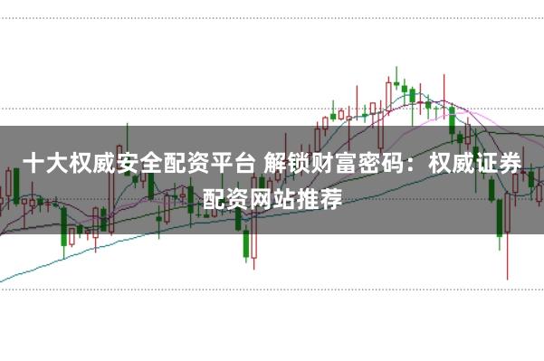 十大权威安全配资平台 解锁财富密码:权威证券配资网站推荐