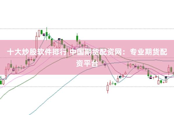 十大炒股软件排行 中国期货配资网:专业期货配资平台