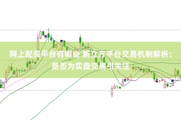 网上配资平台有哪些 新立方平台交易机制解析:是否为实盘交易引关注