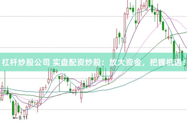 杠杆炒股公司 实盘配资炒股:放大资金,把握机遇!