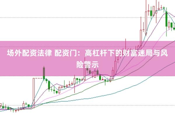 场外配资法律 配资门：高杠杆下的财富迷局与风险警示