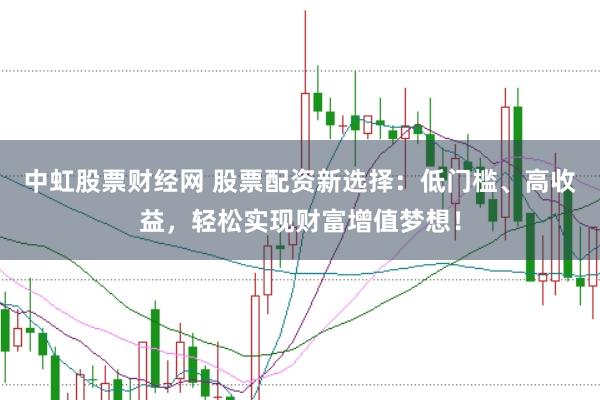 中虹股票财经网 股票配资新选择:低门槛、高收益,轻松实现财富增值梦想!