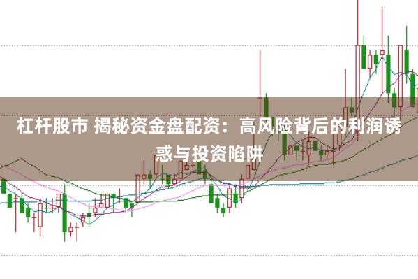 杠杆股市 揭秘资金盘配资：高风险背后的利润诱惑与投资陷阱