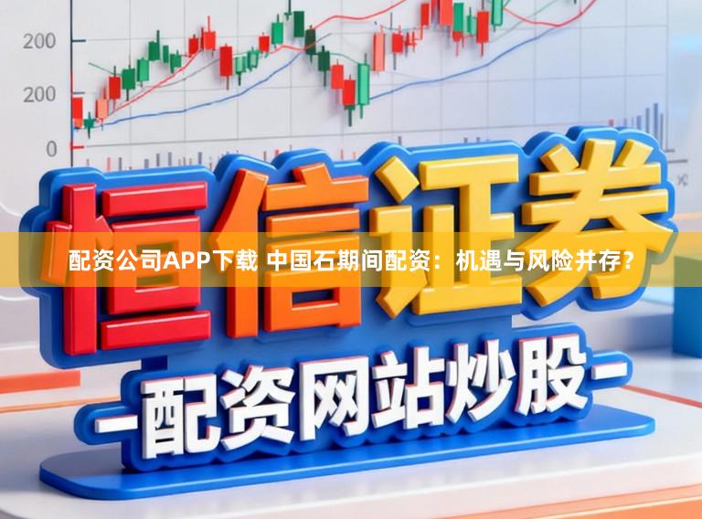 配资公司APP下载 中国石期间配资：机遇与风险并存？