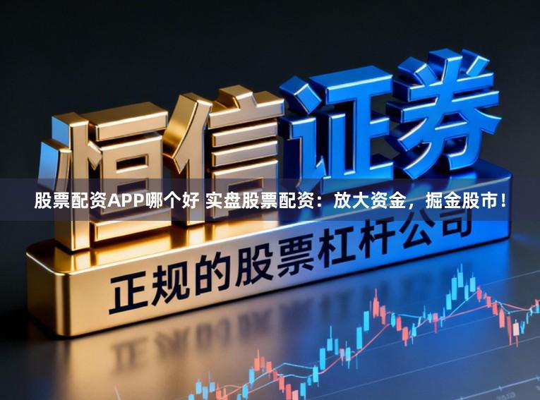 股票配资APP哪个好 实盘股票配资：放大资金，掘金股市！