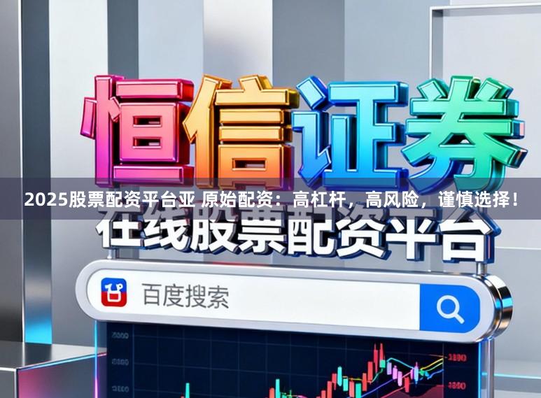 2025股票配资平台亚 原始配资：高杠杆，高风险，谨慎选择！