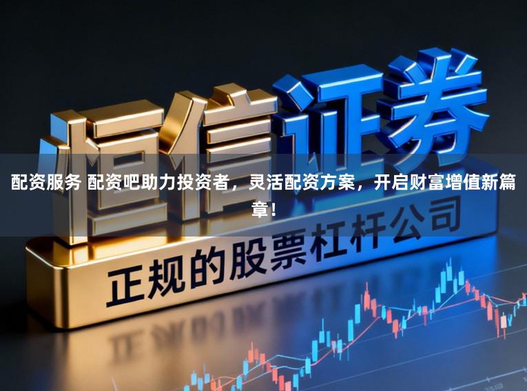 配资服务 配资吧助力投资者,灵活配资方案,开启财富增值新篇章!