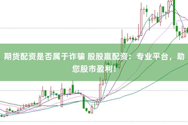 期货配资是否属于诈骗 股股赢配资:专业平台,助您股市盈利!